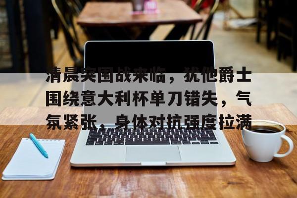 包含清晨突围战来临，犹他爵士围绕意大利杯单刀错失，气氛紧张，身体对抗强度拉满的词条-YSB Sports