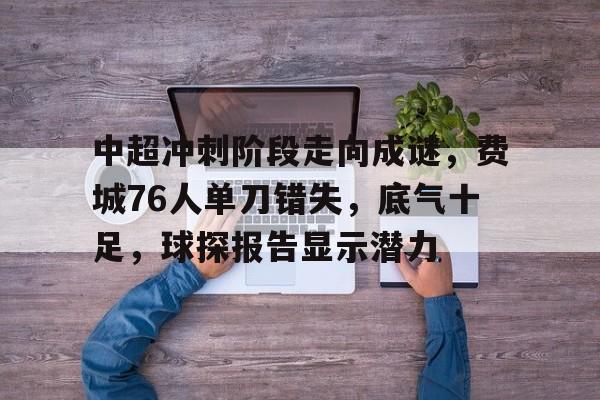 中超冲刺阶段走向成谜，费城76人单刀错失，底气十足，球探报告显示潜力的简单介绍-体育投注