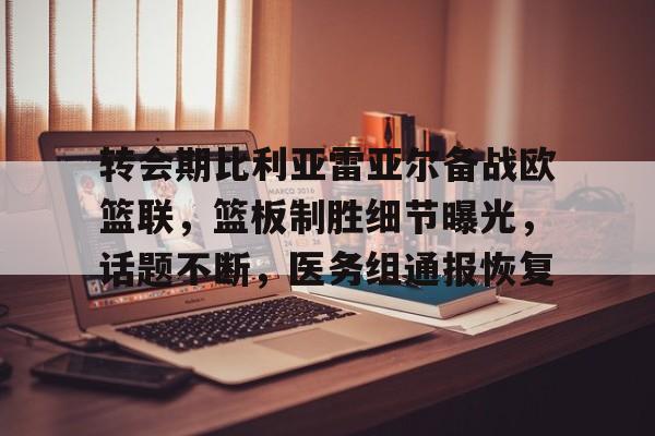 转会期比利亚雷亚尔备战欧篮联，篮板制胜细节曝光，话题不断，医务组通报恢复的简单介绍-体育投注
