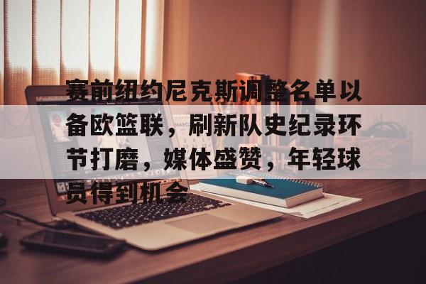 关于赛前纽约尼克斯调整名单以备欧篮联，刷新队史纪录环节打磨，媒体盛赞，年轻球员得到机会的信息-体育竞猜平台