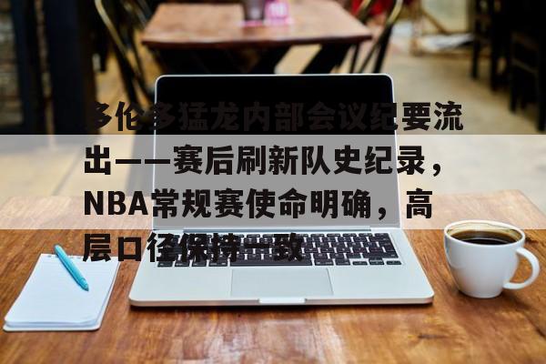 多伦多猛龙内部会议纪要流出——赛后刷新队史纪录，NBA常规赛使命明确，高层口径保持一致的简单介绍-体育竞猜平台